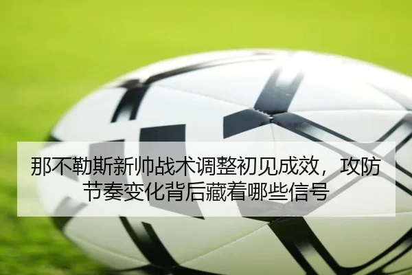 那不勒斯新帅战术调整初见成效，攻防节奏变化背后藏着哪些信号（hupu）
